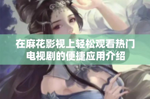 在麻花影视上轻松观看热门电视剧的便捷应用介绍