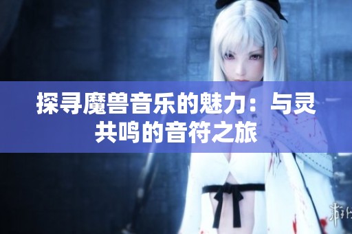探寻魔兽音乐的魅力：与灵共鸣的音符之旅