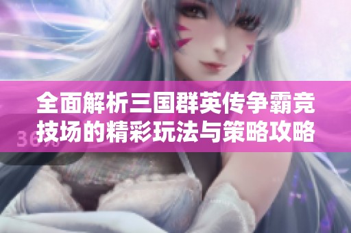 全面解析三国群英传争霸竞技场的精彩玩法与策略攻略