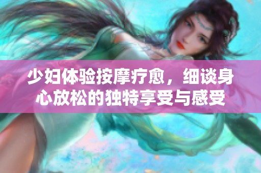 少妇体验按摩疗愈，细谈身心放松的独特享受与感受