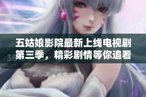 五姑娘影院最新上线电视剧第三季，精彩剧情等你追看！