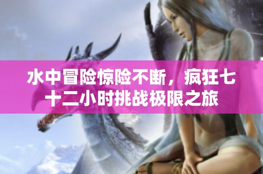 水中冒险惊险不断，疯狂七十二小时挑战极限之旅