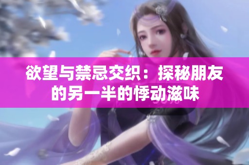 欲望与禁忌交织：探秘朋友的另一半的悸动滋味