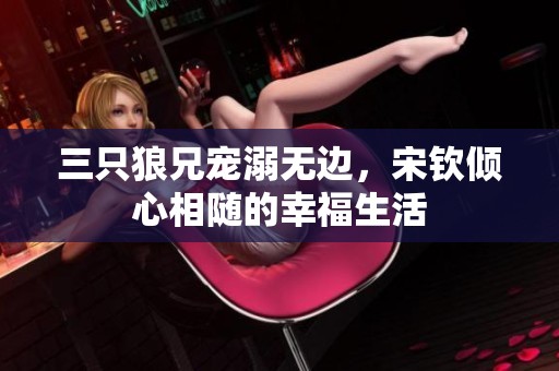 三只狼兄宠溺无边，宋钦倾心相随的幸福生活
