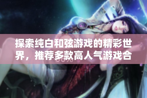 探索纯白和弦游戏的精彩世界，推荐多款高人气游戏合集