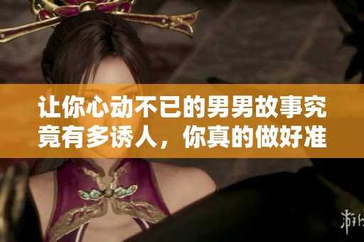 让你心动不已的男男故事究竟有多诱人，你真的做好准备了吗