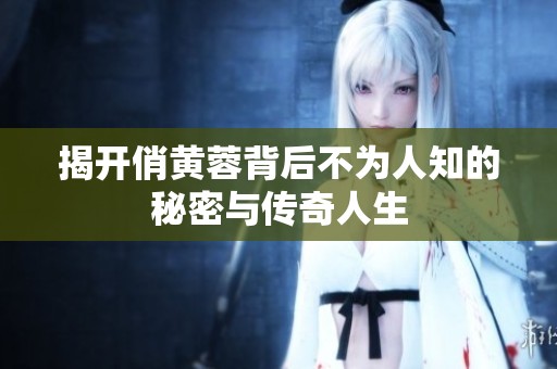 揭开俏黄蓉背后不为人知的秘密与传奇人生