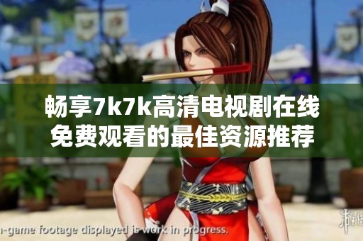 畅享7k7k高清电视剧在线免费观看的最佳资源推荐