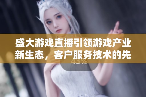 盛大游戏直播引领游戏产业新生态，客户服务技术的先锋探索
