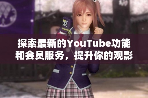 探索最新的YouTube功能和会员服务，提升你的观影体验
