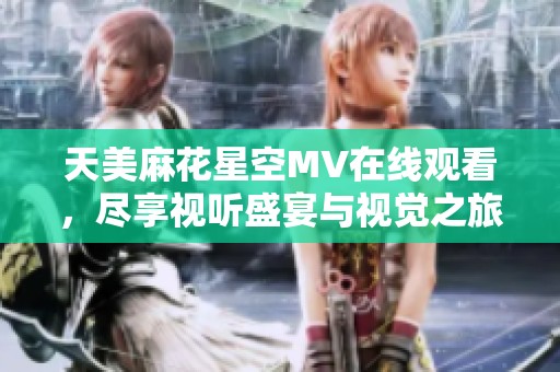 天美麻花星空MV在线观看，尽享视听盛宴与视觉之旅