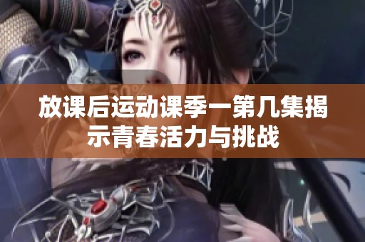 放课后运动课季一第几集揭示青春活力与挑战
