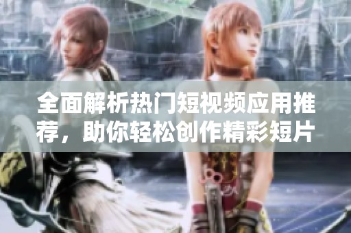 全面解析热门短视频应用推荐，助你轻松创作精彩短片