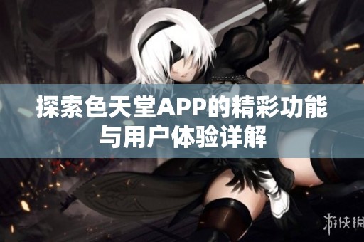 探索色天堂APP的精彩功能与用户体验详解