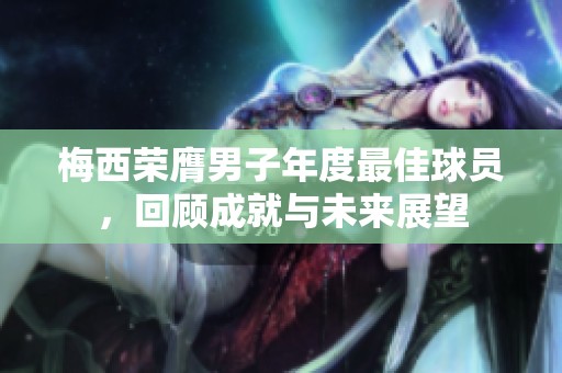 梅西荣膺男子年度最佳球员，回顾成就与未来展望