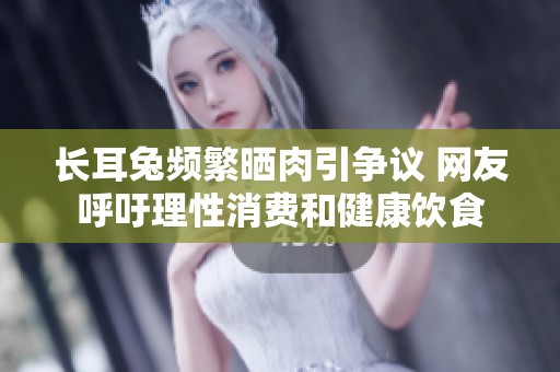 长耳兔频繁晒肉引争议 网友呼吁理性消费和健康饮食