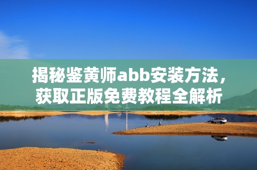 揭秘鉴黄师abb安装方法，获取正版免费教程全解析