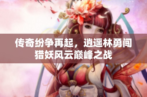 传奇纷争再起，逍遥林勇闯猎妖风云巅峰之战