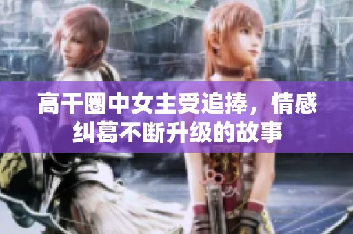 高干圈中女主受追捧，情感纠葛不断升级的故事