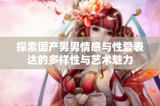 探索国产男男情感与性爱表达的多样性与艺术魅力