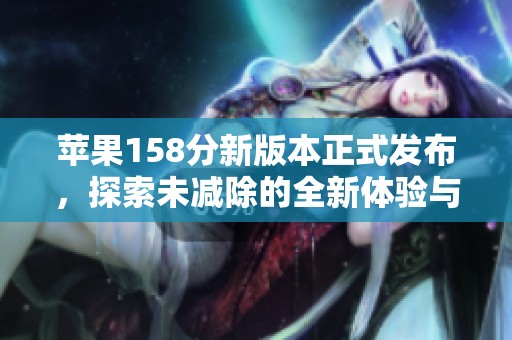 苹果158分新版本正式发布，探索未减除的全新体验与功能