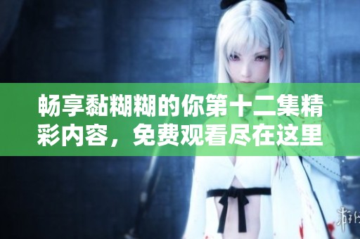 畅享黏糊糊的你第十二集精彩内容，免费观看尽在这里！