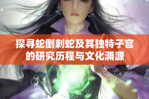 探寻蛇倒刺蛇及其独特子宫的研究历程与文化渊源