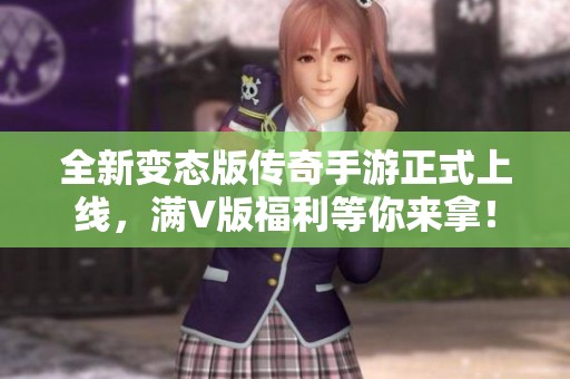 全新变态版传奇手游正式上线，满V版福利等你来拿！
