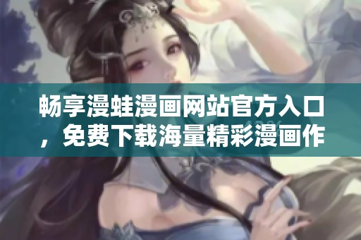 畅享漫蛙漫画网站官方入口，免费下载海量精彩漫画作品！