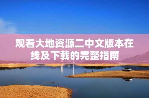 观看大地资源二中文版本在线及下载的完整指南
