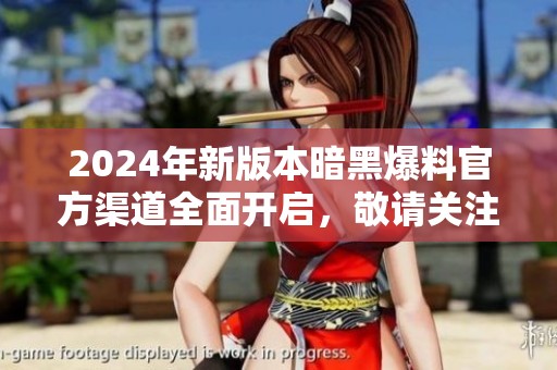 2024年新版本暗黑爆料官方渠道全面开启，敬请关注