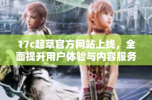 17c起草官方网站上线，全面提升用户体验与内容服务