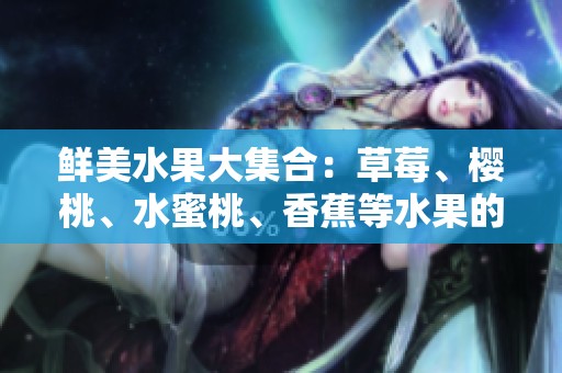 鲜美水果大集合：草莓、樱桃、水蜜桃、香蕉等水果的魅力探索