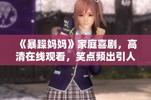 《暴躁妈妈》家庭喜剧，高清在线观看，笑点频出引人共鸣