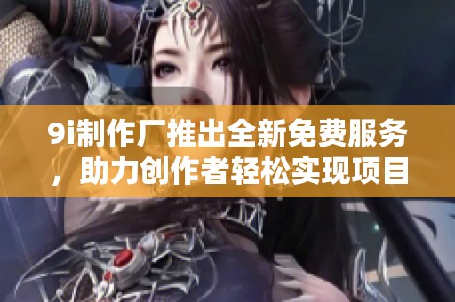 9i制作厂推出全新免费服务，助力创作者轻松实现项目梦想