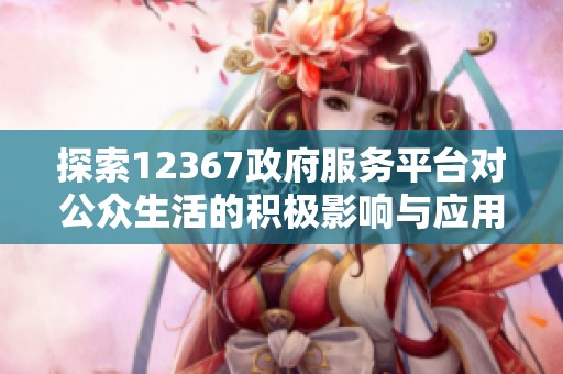 探索12367政府服务平台对公众生活的积极影响与应用  