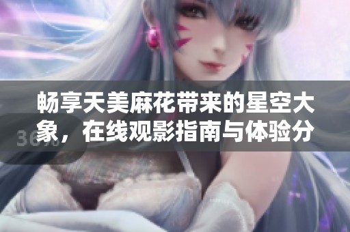 畅享天美麻花带来的星空大象，在线观影指南与体验分享