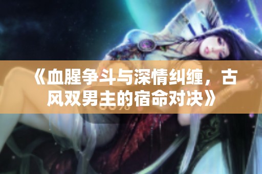 《血腥争斗与深情纠缠，古风双男主的宿命对决》