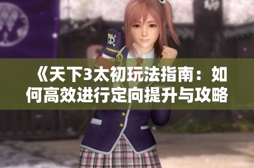 《天下3太初玩法指南：如何高效进行定向提升与攻略》