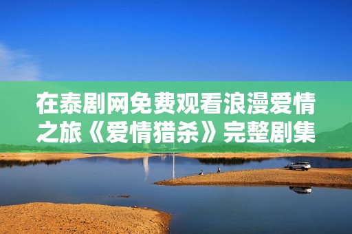 在泰剧网免费观看浪漫爱情之旅《爱情猎杀》完整剧集
