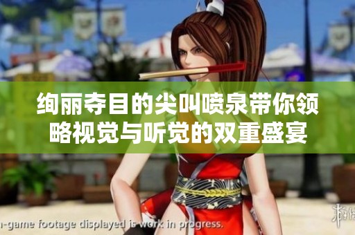 绚丽夺目的尖叫喷泉带你领略视觉与听觉的双重盛宴