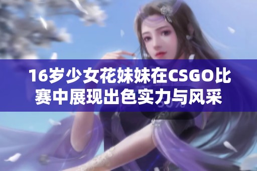 16岁少女花妹妹在CSGO比赛中展现出色实力与风采