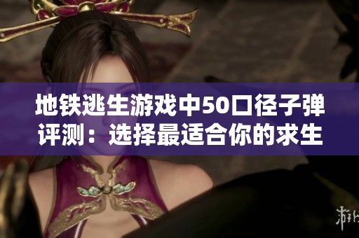 地铁逃生游戏中50口径子弹评测：选择最适合你的求生武器！
