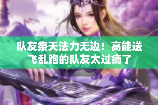 队友祭天法力无边！高能送飞乱跑的队友太过瘾了
