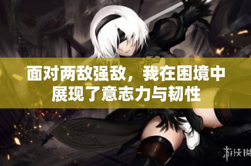 面对两敌强敌，我在困境中展现了意志力与韧性