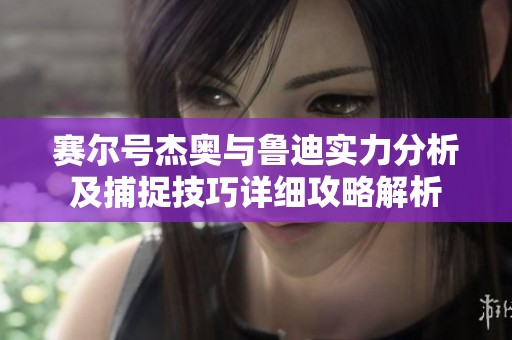 赛尔号杰奥与鲁迪实力分析及捕捉技巧详细攻略解析