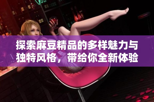 探索麻豆精品的多样魅力与独特风格，带给你全新体验