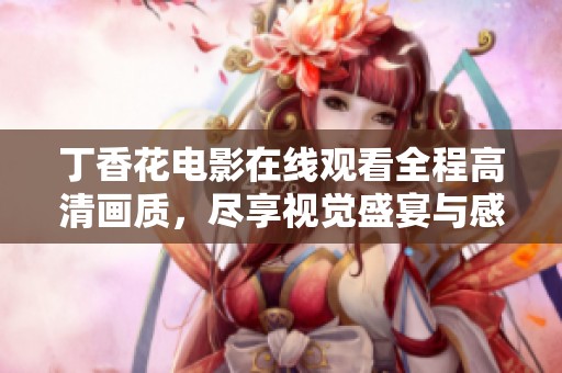 丁香花电影在线观看全程高清画质，尽享视觉盛宴与感人故事