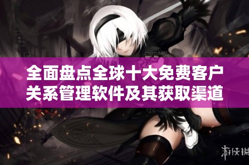 全面盘点全球十大免费客户关系管理软件及其获取渠道