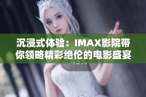沉浸式体验：IMAX影院带你领略精彩绝伦的电影盛宴